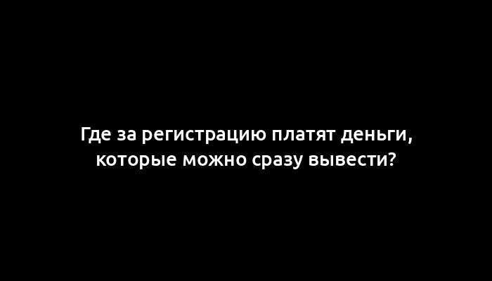 Где за регистрацию платят деньги, которые можно сразу вывести?