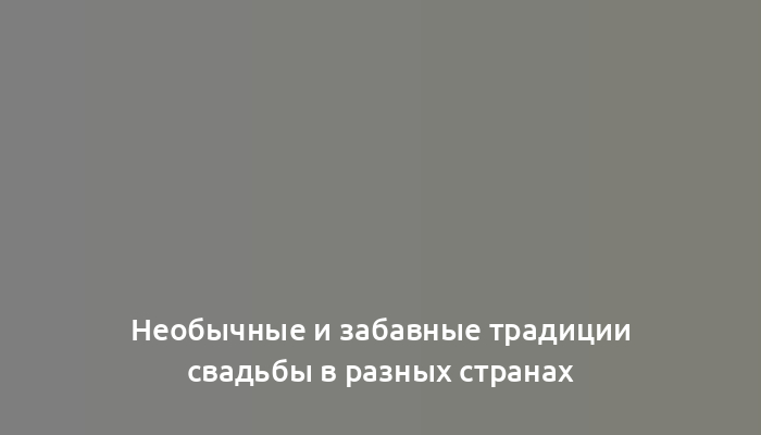Необычные и забавные традиции свадьбы в разных странах