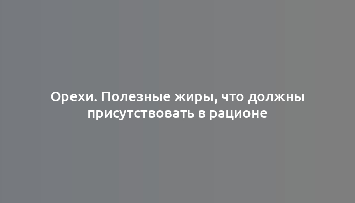 Орехи. Полезные жиры, что должны присутствовать в рационе