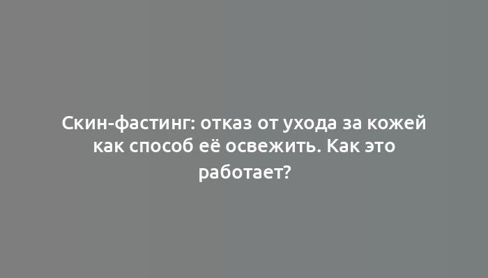 Скин-фастинг: отказ от ухода за кожей как способ её освежить. Как это работает?