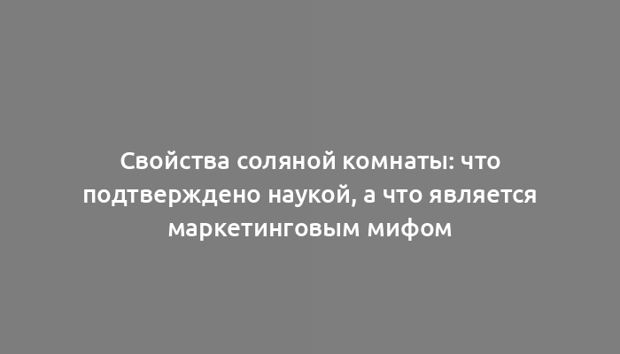 Свойства соляной комнаты: что подтверждено наукой, а что является маркетинговым мифом