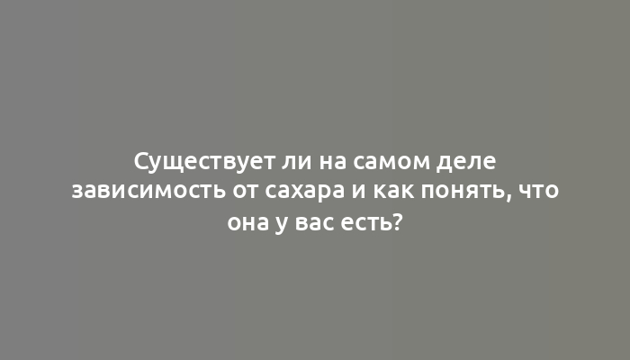 Существует ли на самом деле зависимость от сахара и как понять, что она у вас есть?