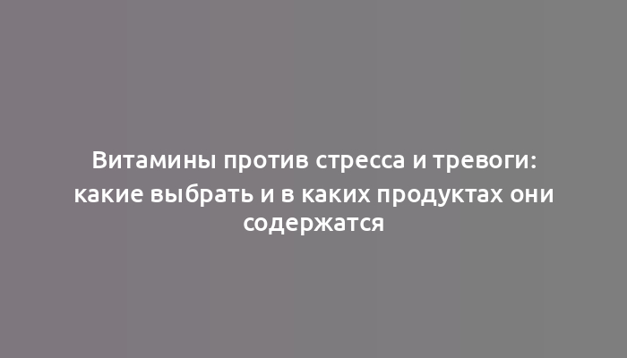 Витамины против стресса и тревоги: какие выбрать и в каких продуктах они содержатся