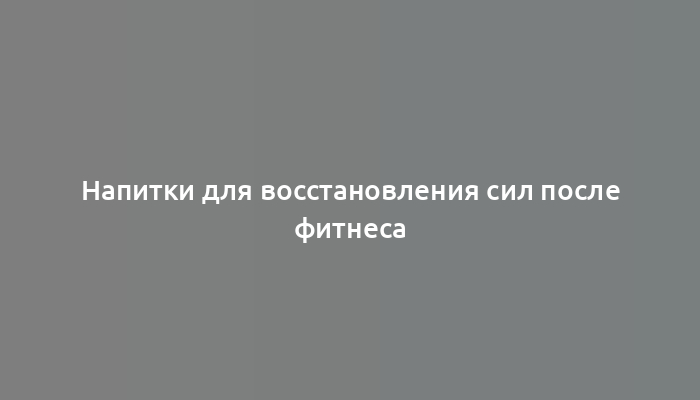 Напитки для восстановления сил после фитнеса