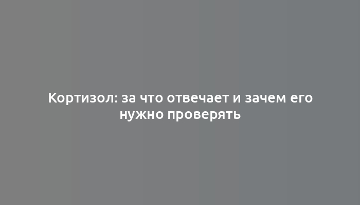 Кортизол: за что отвечает и зачем его нужно проверять