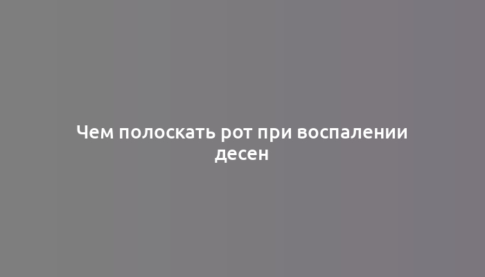 Чем полоскать рот при воспалении десен