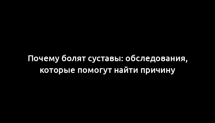 Почему болят суставы: обследования, которые помогут найти причину