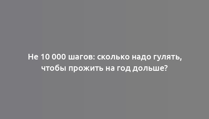 Не 10 000 шагов: сколько надо гулять, чтобы прожить на год дольше?