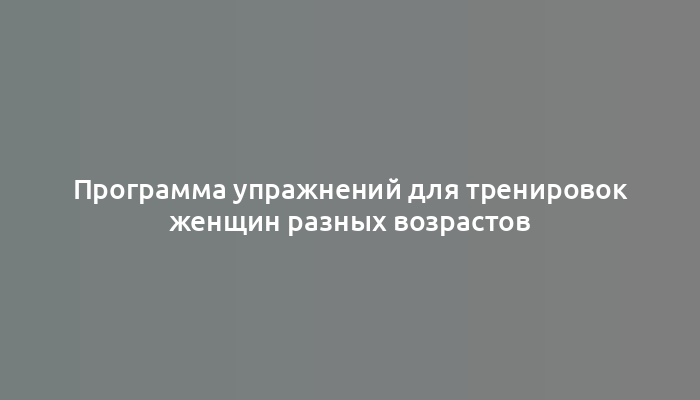 Программа упражнений для тренировок женщин разных возрастов