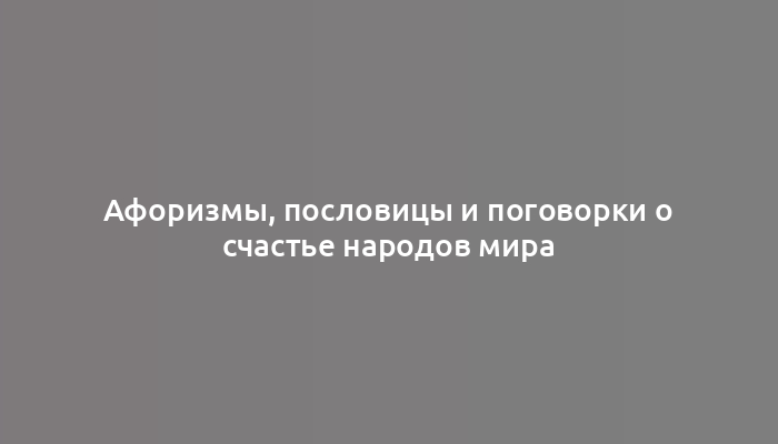 Афоризмы, пословицы и поговорки о счастье народов мира