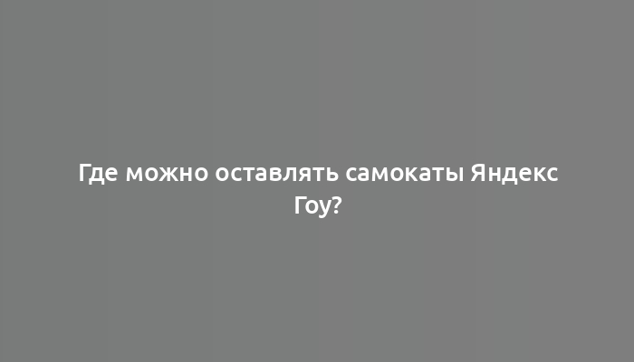 Где можно оставлять самокаты Яндекс Гоу?