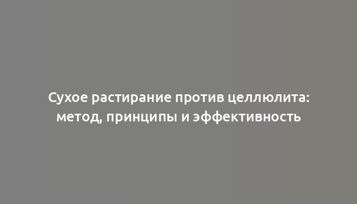 Сухое растирание против целлюлита: метод, принципы и эффективность