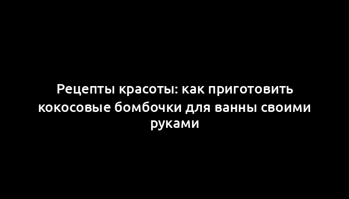 Рецепты красоты: как приготовить кокосовые бомбочки для ванны своими руками