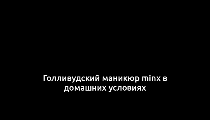 Голливудский маникюр minx в домашних условиях