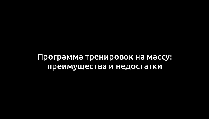 Программа тренировок на массу: преимущества и недостатки