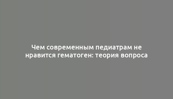 Чем современным педиатрам не нравится гематоген: теория вопроса