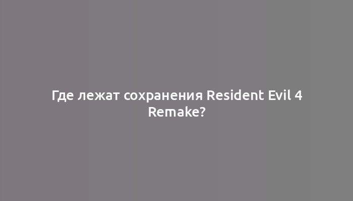 Где лежат сохранения Resident Evil 4 Remake?