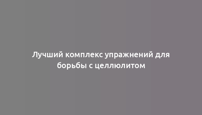 Лучший комплекс упражнений для борьбы с целлюлитом