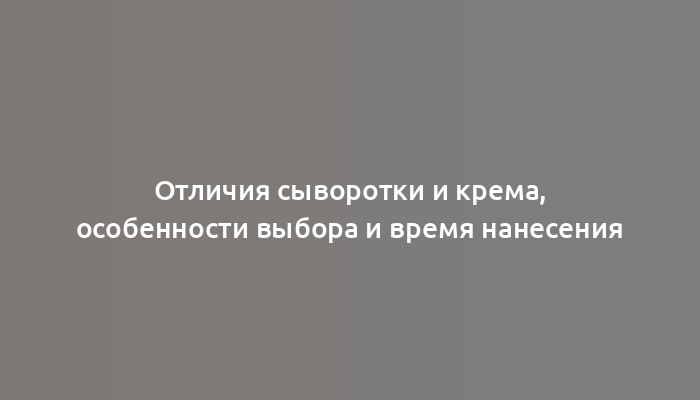 Отличия сыворотки и крема, особенности выбора и время нанесения