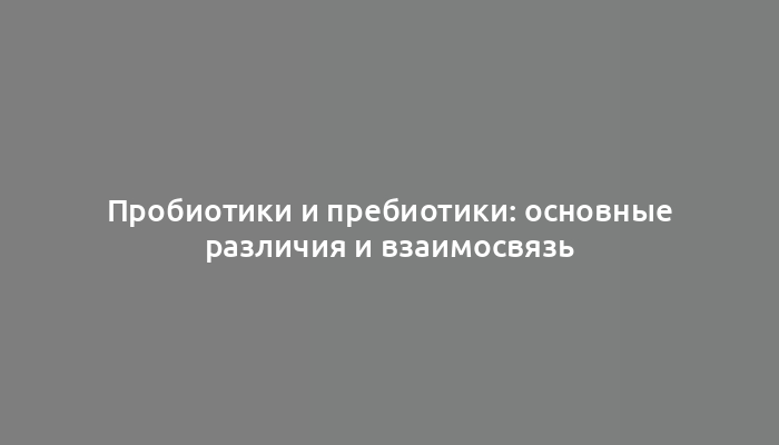 Пробиотики и пребиотики: основные различия и взаимосвязь