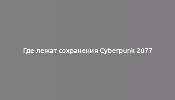 Где лежат сохранения Cyberpunk 2077