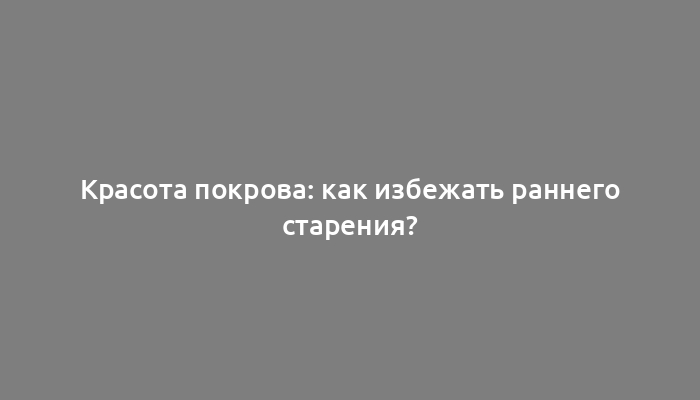 Красота покрова: как избежать раннего старения?