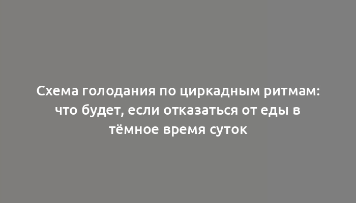 Схема голодания по циркадным ритмам: что будет, если отказаться от еды в тёмное время суток