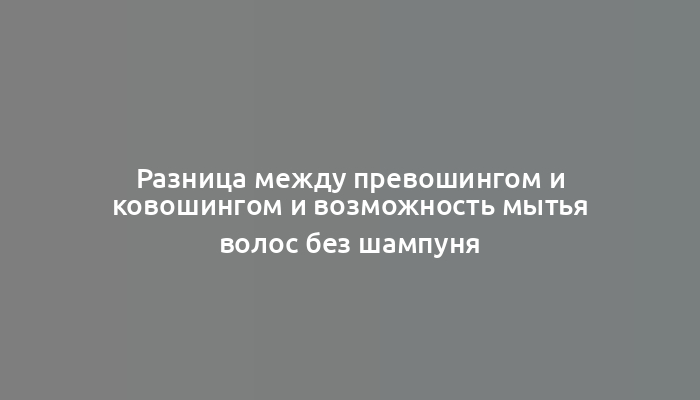 Разница между превошингом и ковошингом и возможность мытья волос без шампуня