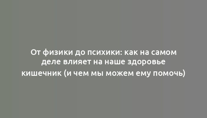 От физики до психики: как на самом деле влияет на наше здоровье кишечник (и чем мы можем ему помочь)