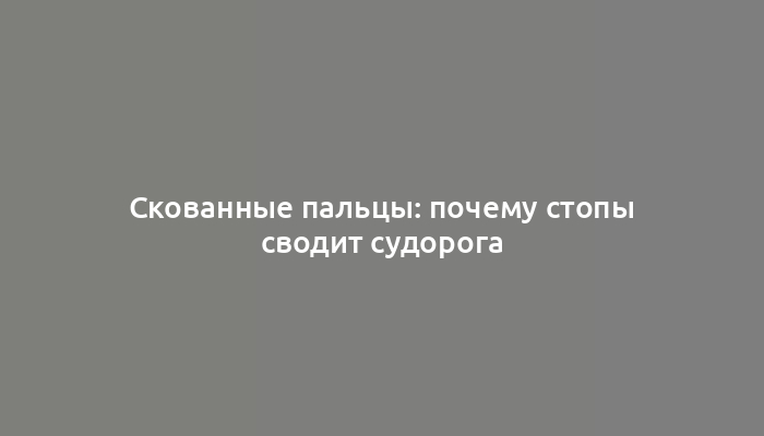 Скованные пальцы: почему стопы сводит судорога