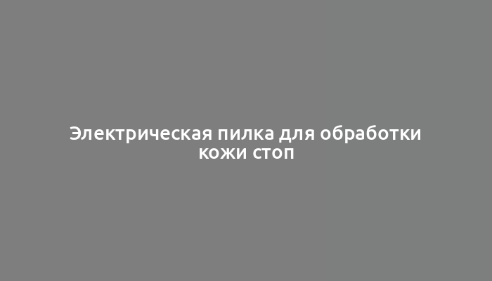 Электрическая пилка для обработки кожи стоп