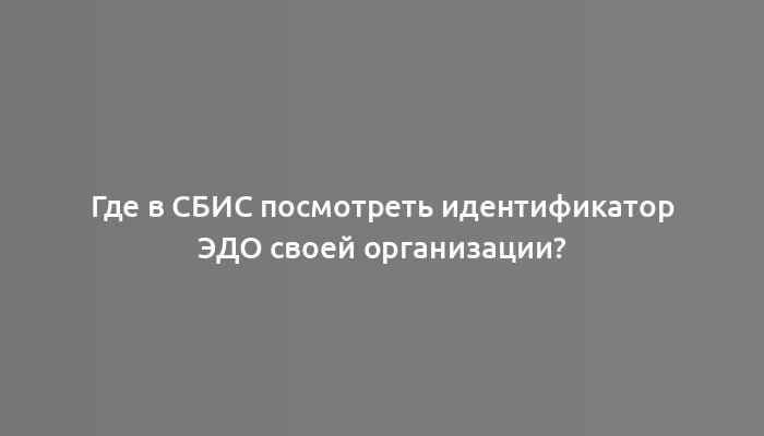 Где в СБИС посмотреть идентификатор ЭДО своей организации?