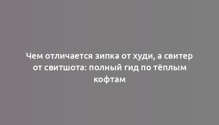 Чем отличается зипка от худи, а свитер от свитшота: полный гид по тёплым кофтам