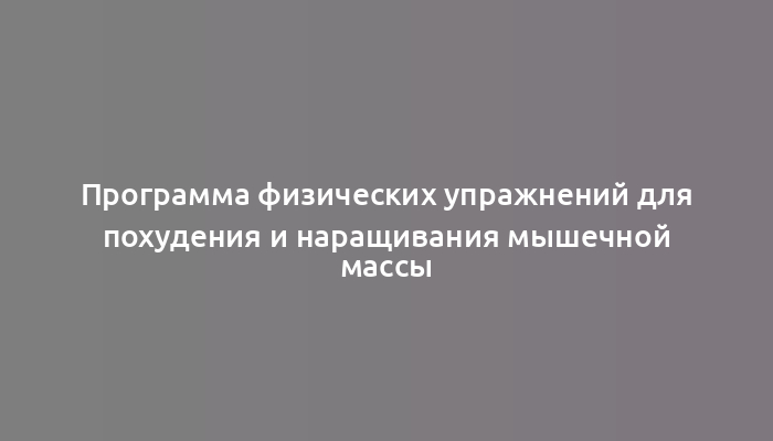 Программа физических упражнений для похудения и наращивания мышечной массы