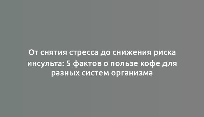 От снятия стресса до снижения риска инсульта: 5 фактов о пользе кофе для разных систем организма