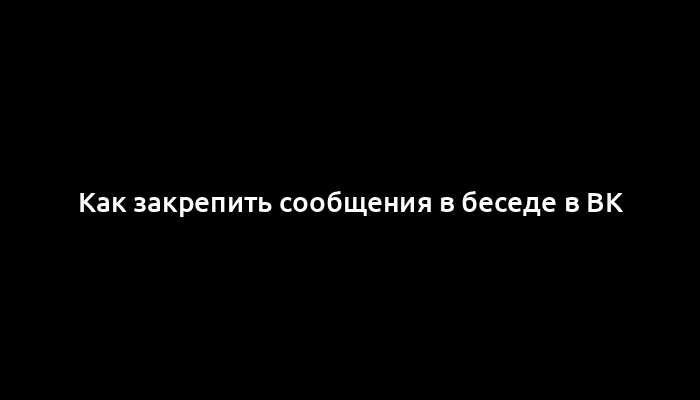 Как закрепить сообщения в беседе в ВК