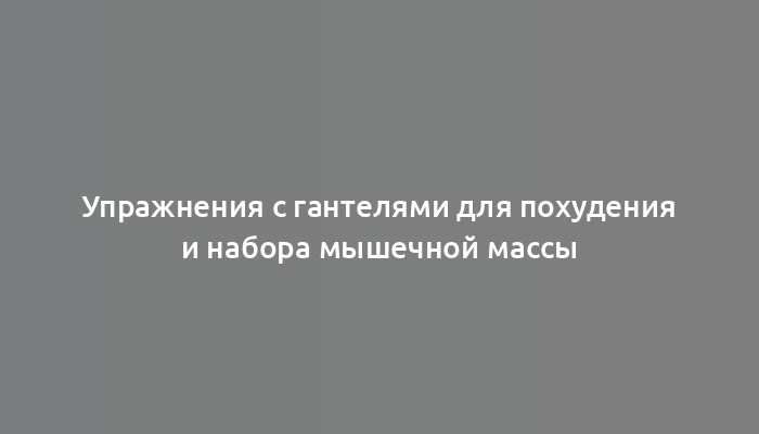 Упражнения с гантелями для похудения и набора мышечной массы