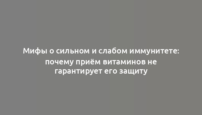 Мифы о сильном и слабом иммунитете: почему приём витаминов не гарантирует его защиту