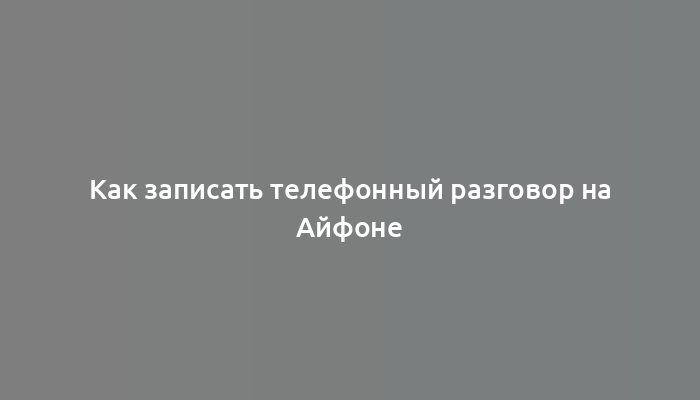 Как записать телефонный разговор на Айфоне