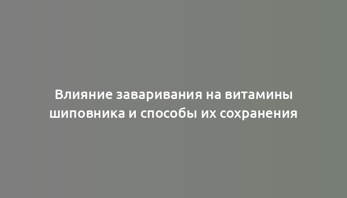 Влияние заваривания на витамины шиповника и способы их сохранения