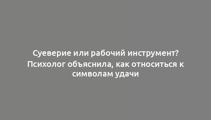 Суеверие или рабочий инструмент? Психолог объяснила, как относиться к символам удачи