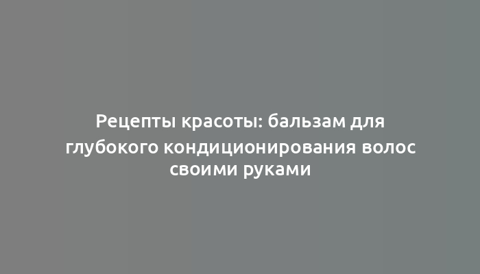 Рецепты красоты: бальзам для глубокого кондиционирования волос своими руками