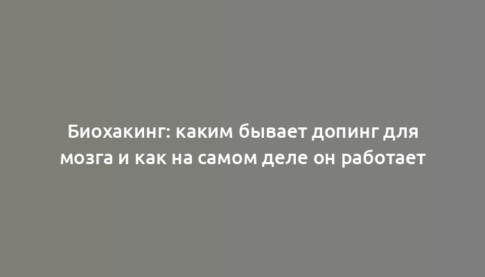 Биохакинг: каким бывает допинг для мозга и как на самом деле он работает