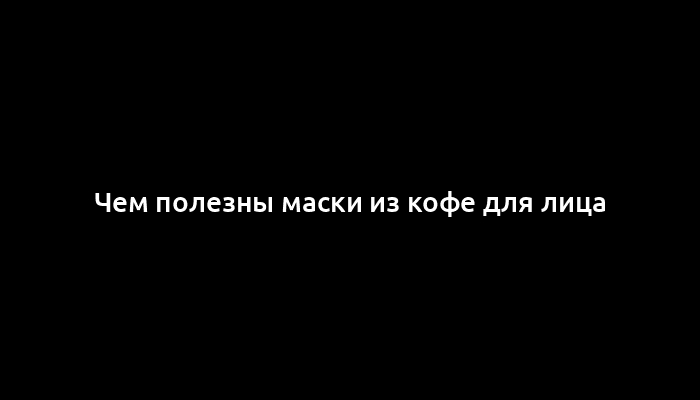 Чем полезны маски из кофе для лица