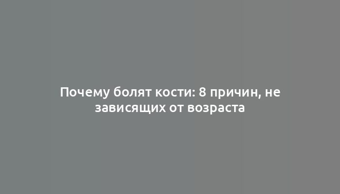 Почему болят кости: 8 причин, не зависящих от возраста