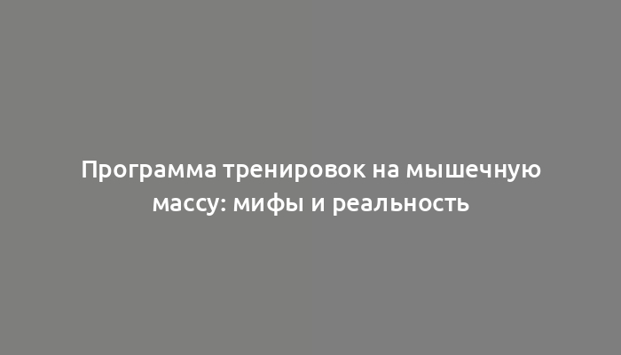 Программа тренировок на мышечную массу: мифы и реальность