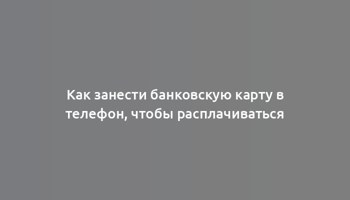 Как занести банковскую карту в телефон, чтобы расплачиваться