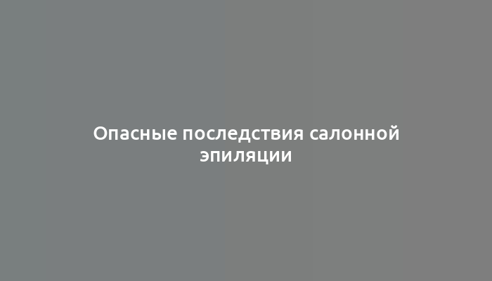 Опасные последствия салонной эпиляции