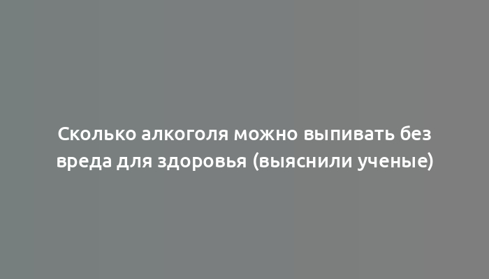 Сколько алкоголя можно выпивать без вреда для здоровья (выяснили ученые)