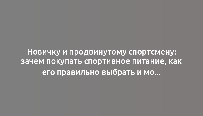 Новичку и продвинутому спортсмену: зачем покупать спортивное питание, как его правильно выбрать и можно ли рассчитывать на чудеса